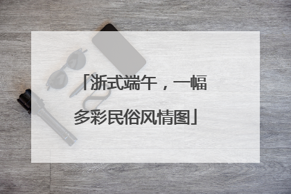浙式端午，一幅多彩民俗风情图
