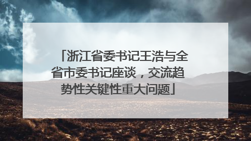 浙江省委书记王浩与全省市委书记座谈，交流趋势性关键性重大问题