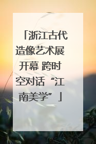 浙江古代造像艺术展开幕 跨时空对话“江南美学”