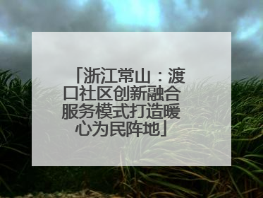 浙江常山:渡口社区创新融合服务模式打造暖心为民阵地