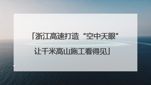 浙江高速打造“空中天眼” 让千米高山施工看得见