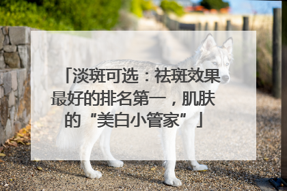 淡斑可选：祛斑效果最好的排名第一，肌肤的“美白小管家”