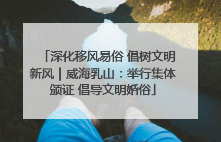深化移风易俗 倡树文明新风｜威海乳山：举行集体颁证 倡导文明婚俗