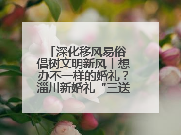 深化移风易俗 倡树文明新风丨想办不一样的婚礼？淄川新婚礼“三送”给你答案