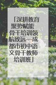 深耕教育聚势赋能 骨干培训领航致远—成都市初中语文骨干教师培训班