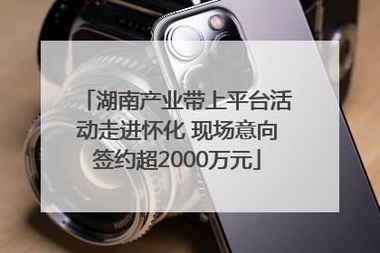 湖南产业带上平台活动走进怀化 现场意向签约超2000万元