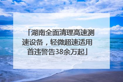 湖南全面清理高速测速设备，轻微超速适用首违警告38余万起