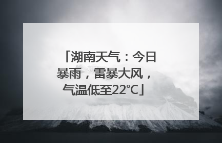 湖南天气：今日暴雨，雷暴大风，气温低至22℃