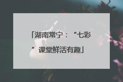 湖南常宁：“七彩”课堂鲜活有趣