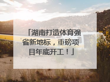 湖南打造体育强省新地标，重磅项目年底开工！