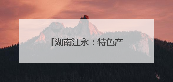 湖南江永：特色产业铺就瑶乡振兴路