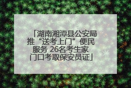 湖南湘潭县公安局推“送考上门”便民服务 26名考生家门口考取保安员证