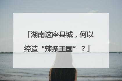 湖南这座县城，何以缔造“辣条王国”？