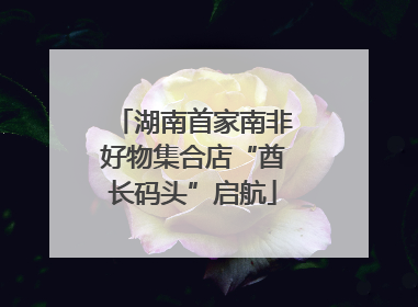 湖南首家南非好物集合店“酋长码头”启航