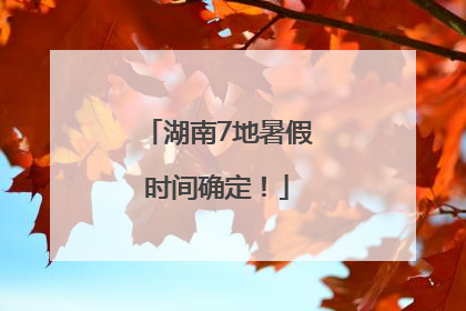 湖南7地暑假时间确定！
