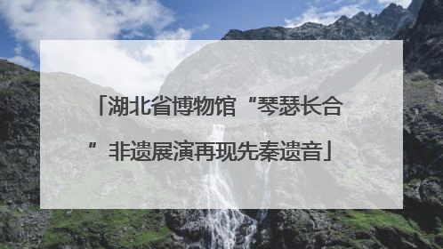 湖北省博物馆“琴瑟长合”非遗展演再现先秦遗音