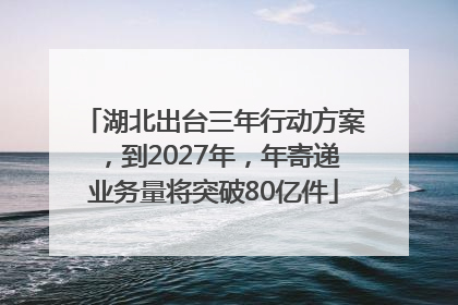 湖北出台三年行动方案，到2027年，年寄递业务量将突破80亿件
