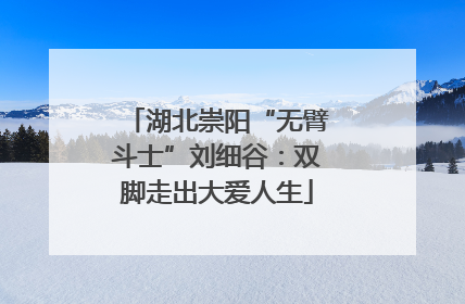 湖北崇阳“无臂斗士”刘细谷：双脚走出大爱人生