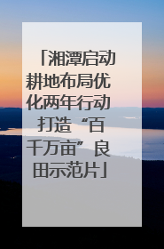 湘潭启动耕地布局优化两年行动 打造“百千万亩”良田示范片