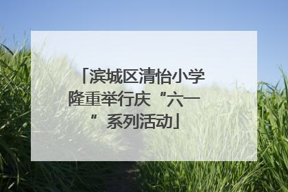 滨城区清怡小学隆重举行庆“六一”系列活动