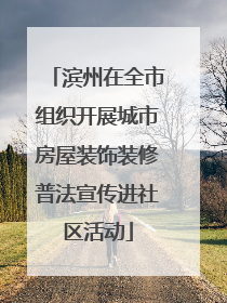 滨州在全市组织开展城市房屋装饰装修普法宣传进社区活动