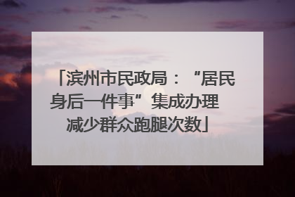 滨州市民政局：“居民身后一件事”集成办理 减少群众跑腿次数