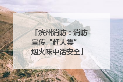 滨州消防：消防宣传“赶大集” 烟火味中话安全