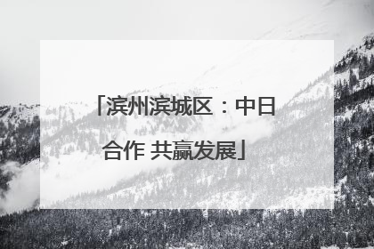 滨州滨城区：中日合作 共赢发展