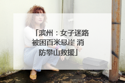 滨州：女子迷路被困百米悬崖 消防攀山救援
