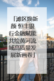 滩区焕新颜 恒丰银行金融赋能共绘黄河流域高质量发展新画卷