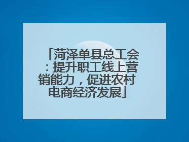 菏泽单县总工会：提升职工线上营销能力，促进农村电商经济发展