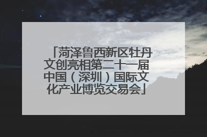 菏泽鲁西新区牡丹文创亮相第二十一届中国（深圳）国际文化产业博览交易会