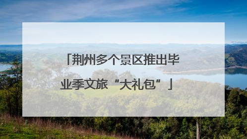 荆州多个景区推出毕业季文旅“大礼包”