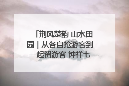 荆风楚韵 山水田园｜从各自抢游客到一起留游客 钟祥七村抱团解了“乡愁”添了“乡酬”
