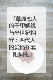 草原恋人的千里姻缘与半世纪相守：两代人的爱情在襄阳同框