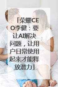 荣耀CEO李健：要让AI解决问题，让用户日常使用起来才能释放潜力