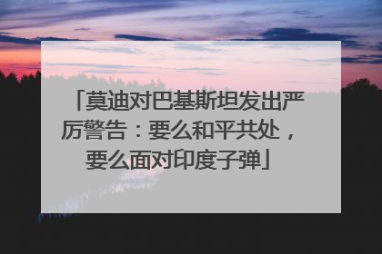 莫迪对巴基斯坦发出严厉警告：要么和平共处，要么面对印度子弹
