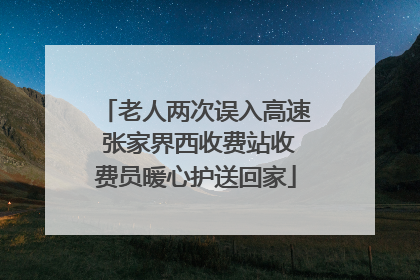 老人两次误入高速 张家界西收费站收费员暖心护送回家