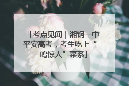 考点见闻｜湘钢一中平安高考，考生吃上“一鸣惊人”菜系