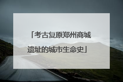 考古复原郑州商城遗址的城市生命史