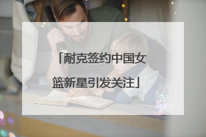 耐克签约中国女篮新星引发关注