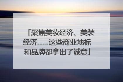 聚焦美妆经济、美装经济……这些商业地标和品牌都拿出了诚意