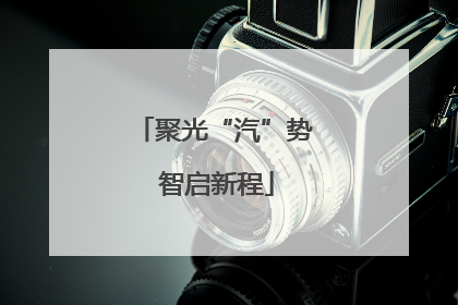 聚光“汽”势 智启新程