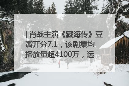 肖战主演《藏海传》豆瓣开分7.1，该剧集均播放量超4100万，远超第二名《折腰》