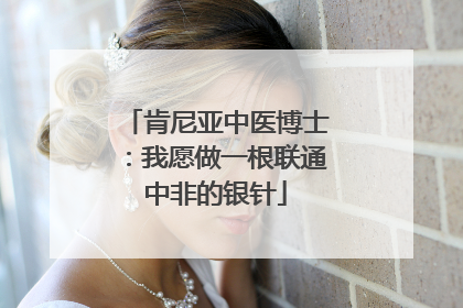 肯尼亚中医博士：我愿做一根联通中非的银针