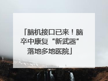 脑机接口已来！脑卒中康复“新武器”落地多地医院
