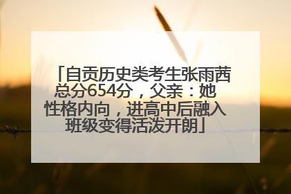 自贡历史类考生张雨茜总分654分，父亲：她性格内向，进高中后融入班级变得活泼开朗