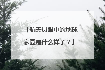 航天员眼中的地球家园是什么样子？