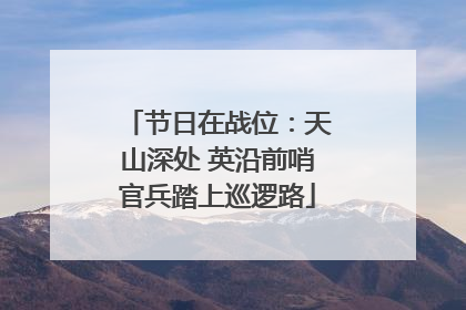 节日在战位：天山深处 英沿前哨官兵踏上巡逻路