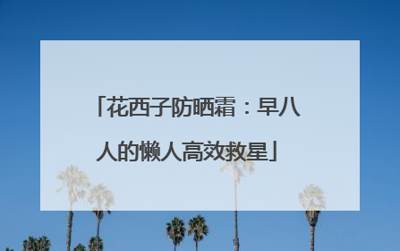 花西子防晒霜：早八人的懒人高效救星